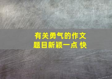 有关勇气的作文题目新颖一点 快